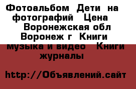 Фотоальбом «Дети» на 100 фотографий › Цена ­ 140 - Воронежская обл., Воронеж г. Книги, музыка и видео » Книги, журналы   